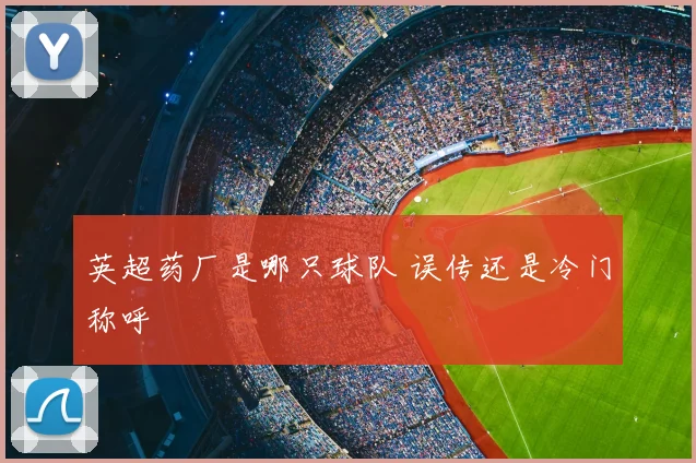 英超药厂是哪只球队 误传还是冷门称呼