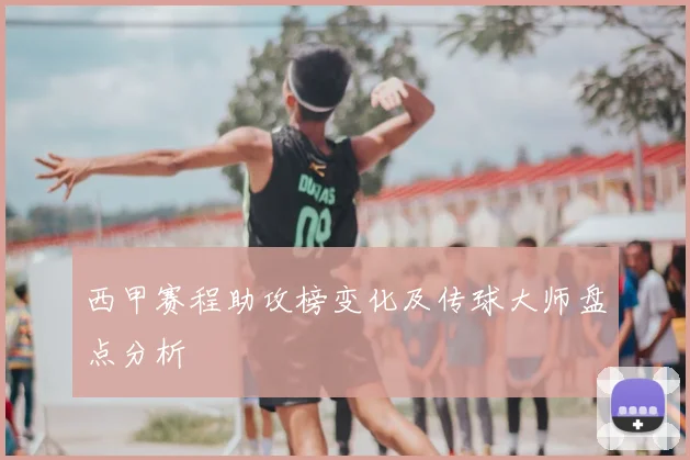 西甲赛程助攻榜变化及传球大师盘点分析