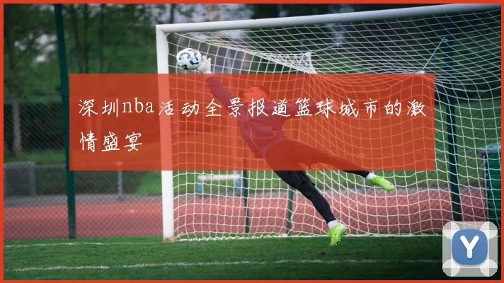 深圳nba活动全景报道篮球城市的激情盛宴