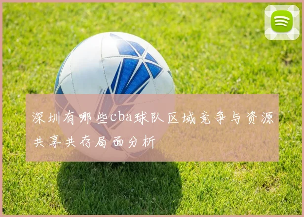 深圳有哪些cba球队区域竞争与资源共享共存局面分析