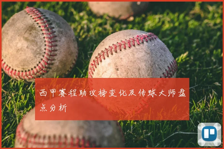 西甲赛程助攻榜变化及传球大师盘点分析