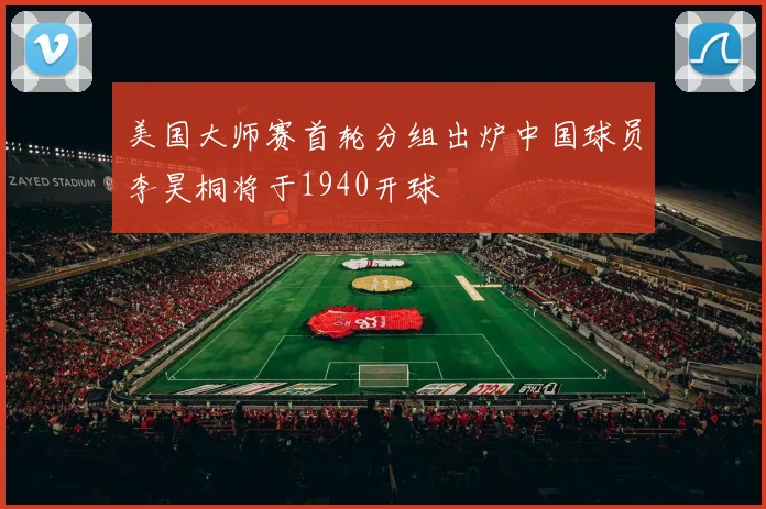 美国大师赛首轮分组出炉中国球员李昊桐将于1940开球