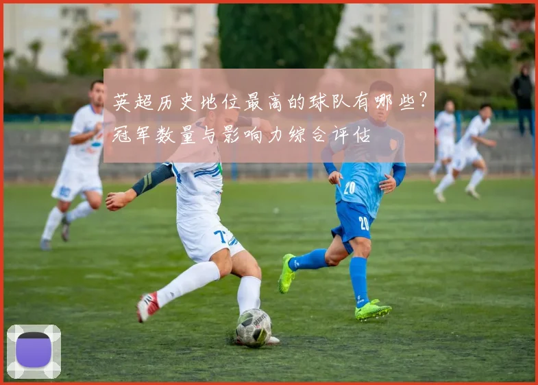英超历史地位最高的球队有哪些?冠军数量与影响力综合评估