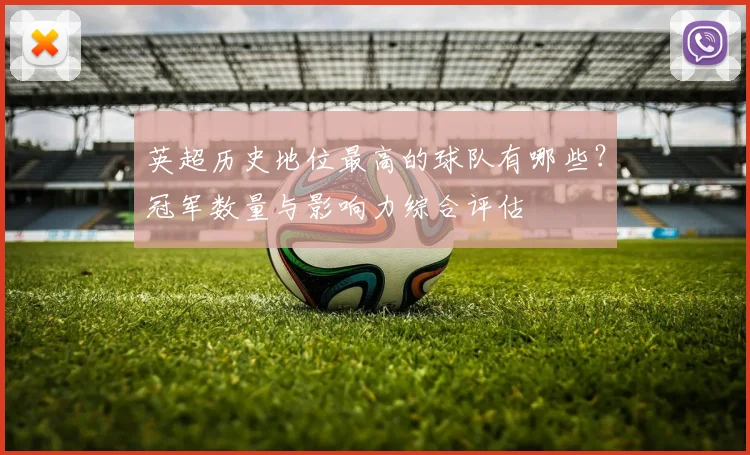 英超历史地位最高的球队有哪些?冠军数量与影响力综合评估