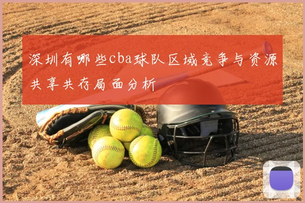 深圳有哪些cba球队区域竞争与资源共享共存局面分析